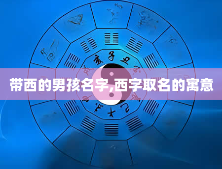 带西的男孩名字,西字取名的寓意