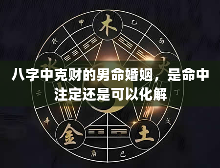 八字中克财的男命婚姻，是命中注定还是可以化解