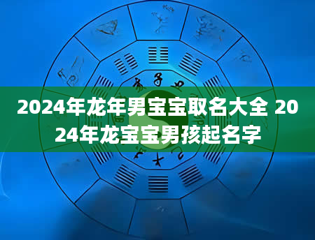 2024年龙年男宝宝取名大全 2024年龙宝宝男孩起名字