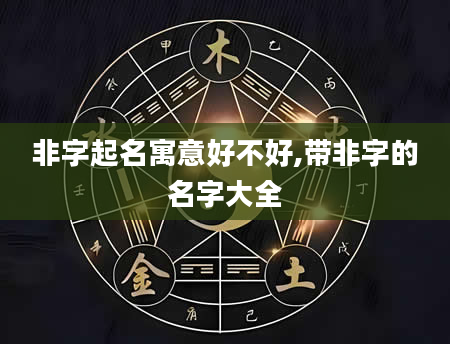 非字起名寓意好不好,带非字的名字大全