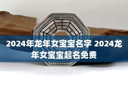 2024年龙年女宝宝名字 2024龙年女宝宝起名免费