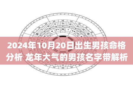 2024年10月20日出生男孩命格分析 龙年大气的男孩名字带解析