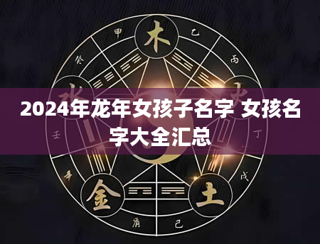 2024年龙年女孩子名字 女孩名字大全汇总