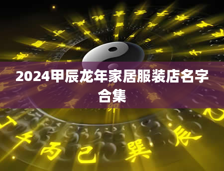 2024甲辰龙年家居服装店名字合集