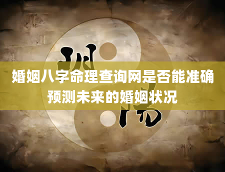 婚姻八字命理查询网是否能准确预测未来的婚姻状况