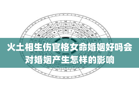 火土相生伤官格女命婚姻好吗会对婚姻产生怎样的影响