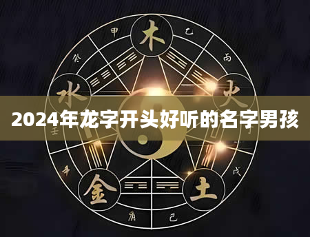 2024年龙字开头好听的名字男孩