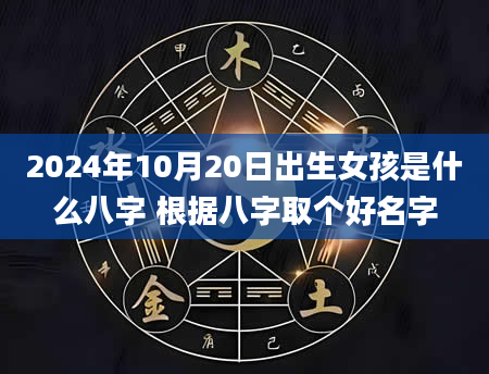 2024年10月20日出生女孩是什么八字 根据八字取个好名字