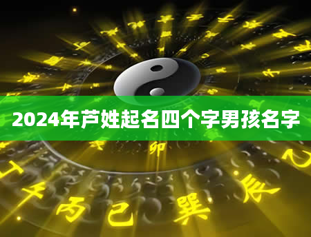 2024年芦姓起名四个字男孩名字