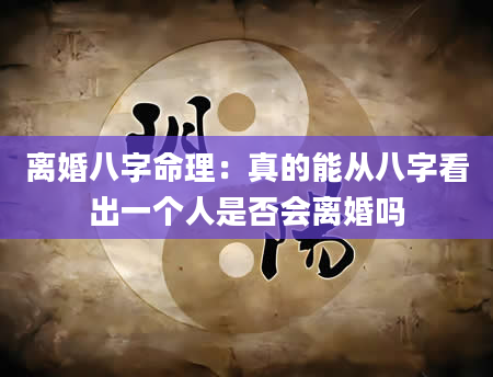 离婚八字命理：真的能从八字看出一个人是否会离婚吗