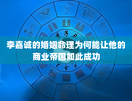 李嘉诚的婚姻命理为何能让他的商业帝国如此成功