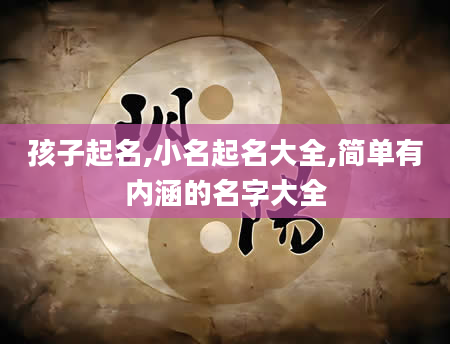 孩子起名,小名起名大全,简单有内涵的名字大全