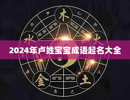 2024年卢姓宝宝成语起名大全