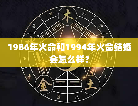 1986年火命和1994年火命结婚会怎么样？