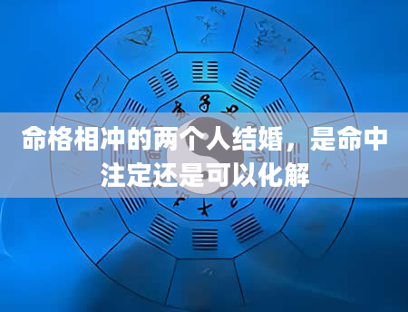 命格相冲的两个人结婚，是命中注定还是可以化解