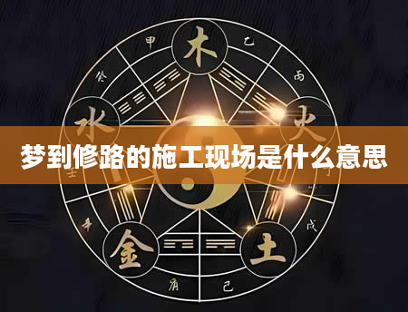 梦到修路的施工现场是什么意思