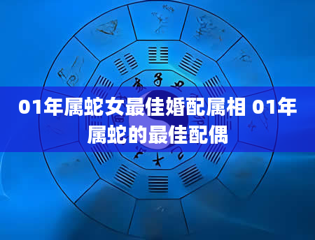 01年属蛇女最佳婚配属相 01年属蛇的最佳配偶