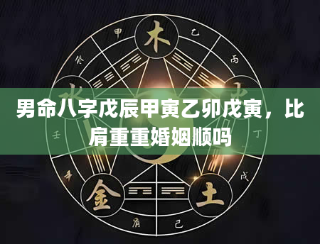 男命八字戊辰甲寅乙卯戊寅，比肩重重婚姻顺吗