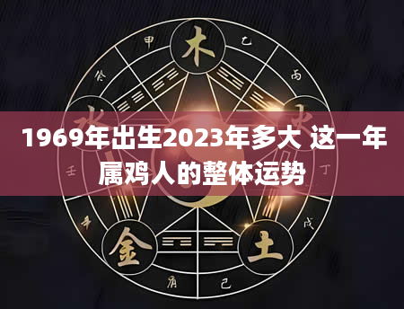 1969年出生2023年多大 这一年属鸡人的整体运势