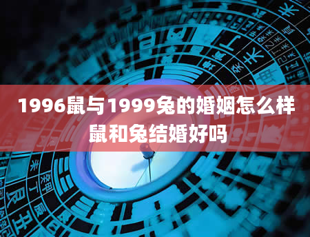 1996鼠与1999兔的婚姻怎么样 鼠和兔结婚好吗