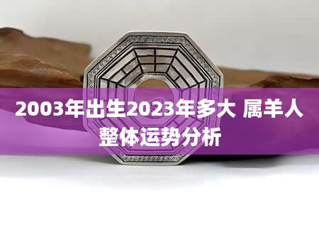 2003年出生2023年多大 属羊人整体运势分析