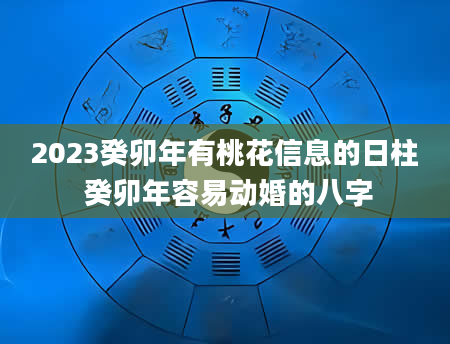 2023癸卯年有桃花信息的日柱 癸卯年容易动婚的八字