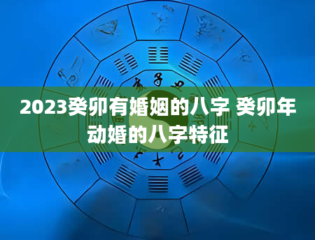 2023癸卯有婚姻的八字 癸卯年动婚的八字特征