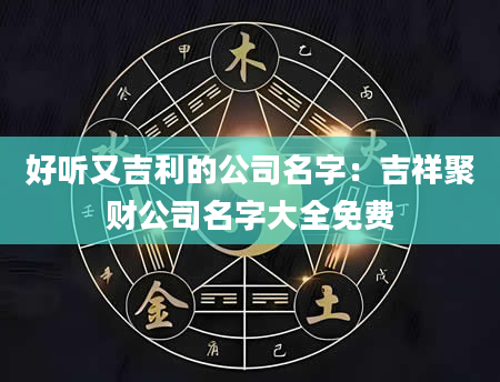 好听又吉利的公司名字：吉祥聚财公司名字大全免费