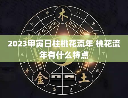 2023甲寅日柱桃花流年 桃花流年有什么特点