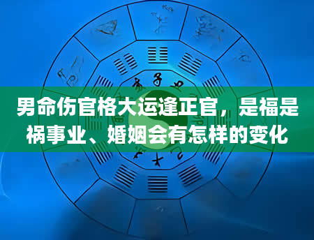 男命伤官格大运逢正官，是福是祸事业、婚姻会有怎样的变化