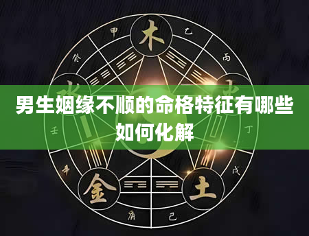 男生姻缘不顺的命格特征有哪些如何化解