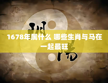 1678年属什么 哪些生肖与马在一起最旺