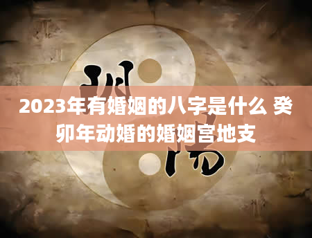 2023年有婚姻的八字是什么 癸卯年动婚的婚姻宫地支