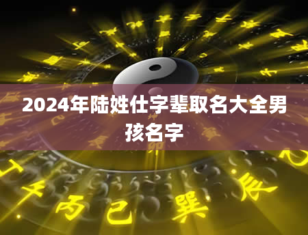 2024年陆姓仕字辈取名大全男孩名字