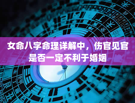 女命八字命理详解中，伤官见官是否一定不利于婚姻