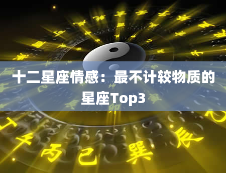 十二星座情感：最不计较物质的星座Top3