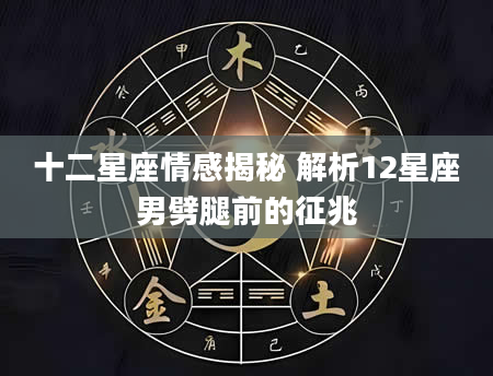 十二星座情感揭秘 解析12星座男劈腿前的征兆