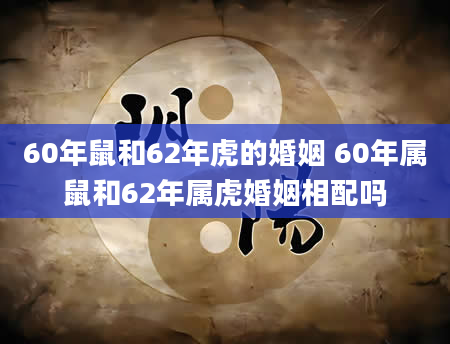 60年鼠和62年虎的婚姻 60年属鼠和62年属虎婚姻相配吗