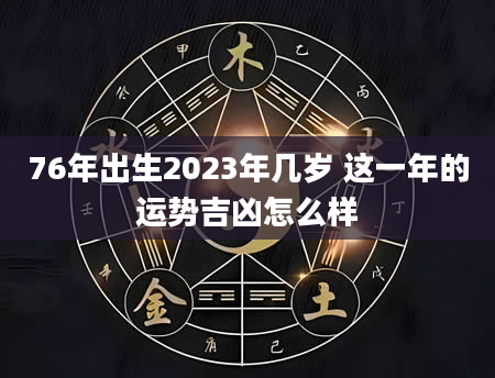 76年出生2023年几岁 这一年的运势吉凶怎么样