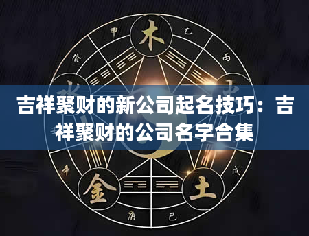 吉祥聚财的新公司起名技巧：吉祥聚财的公司名字合集