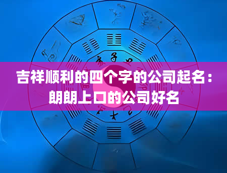 吉祥顺利的四个字的公司起名：朗朗上口的公司好名