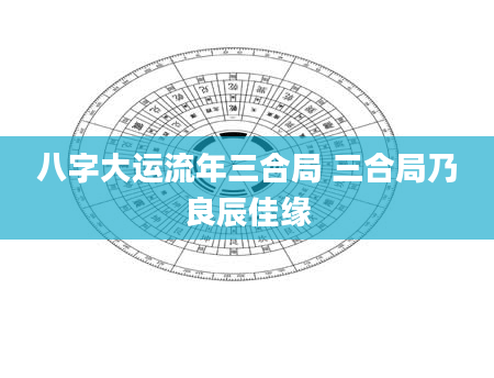 八字大运流年三合局 三合局乃良辰佳缘