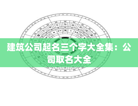 建筑公司起名三个字大全集：公司取名大全