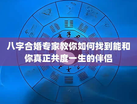 八字合婚专家教你如何找到能和你真正共度一生的伴侣