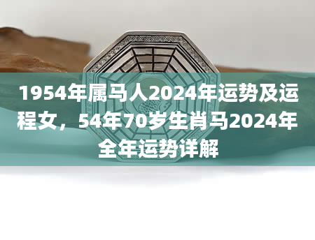 1954年属马人2024年运势及运程女，54年70岁生肖马2024年全年运势详解