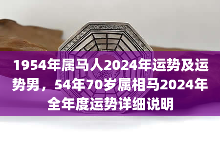 1954年属马人2024年运势及运势男，54年70岁属相马2024年全年度运势详细说明