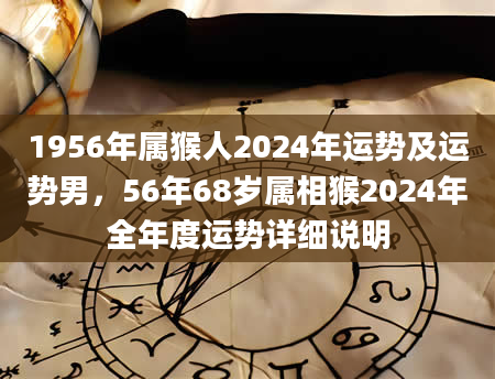 1956年属猴人2024年运势及运势男，56年68岁属相猴2024年全年度运势详细说明