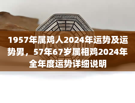 1957年属鸡人2024年运势及运势男，57年67岁属相鸡2024年全年度运势详细说明