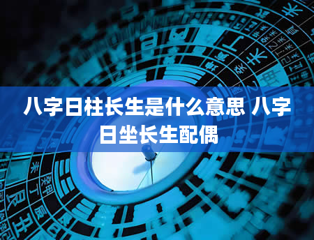 八字日柱长生是什么意思 八字日坐长生配偶