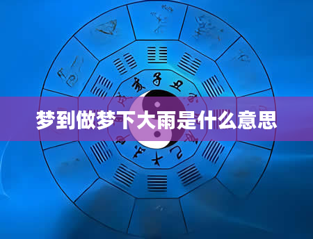 梦到做梦下大雨是什么意思